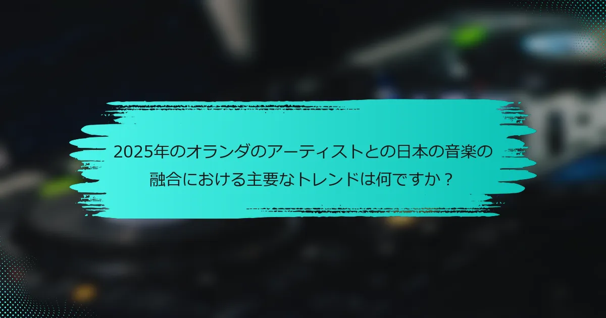 2025年のオランダのアーティストとの日本の音楽の融合における主要なトレンドは何ですか？