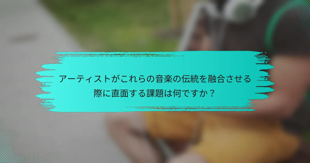 アーティストがこれらの音楽の伝統を融合させる際に直面する課題は何ですか？