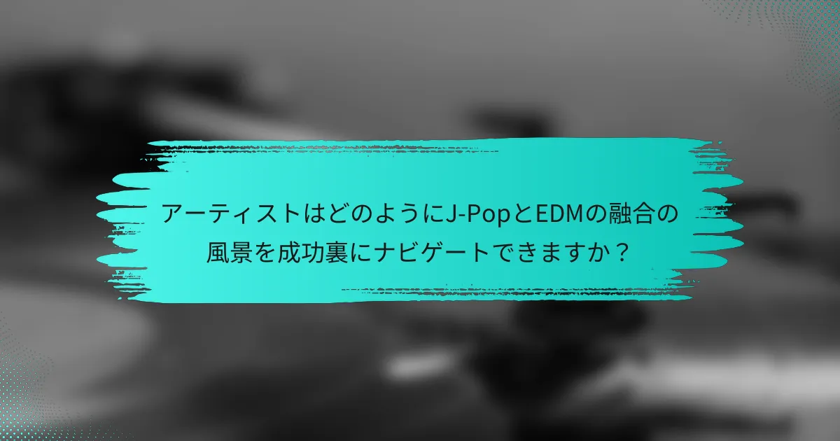 アーティストはどのようにJ-PopとEDMの融合の風景を成功裏にナビゲートできますか？