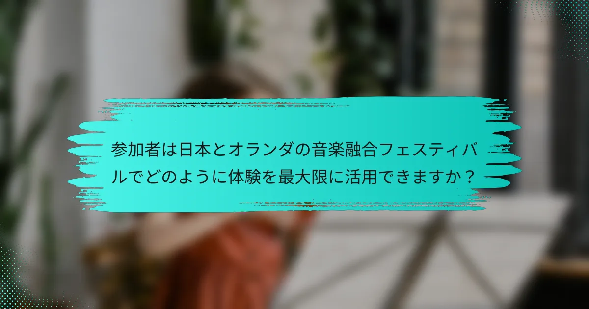 参加者は日本とオランダの音楽融合フェスティバルでどのように体験を最大限に活用できますか？