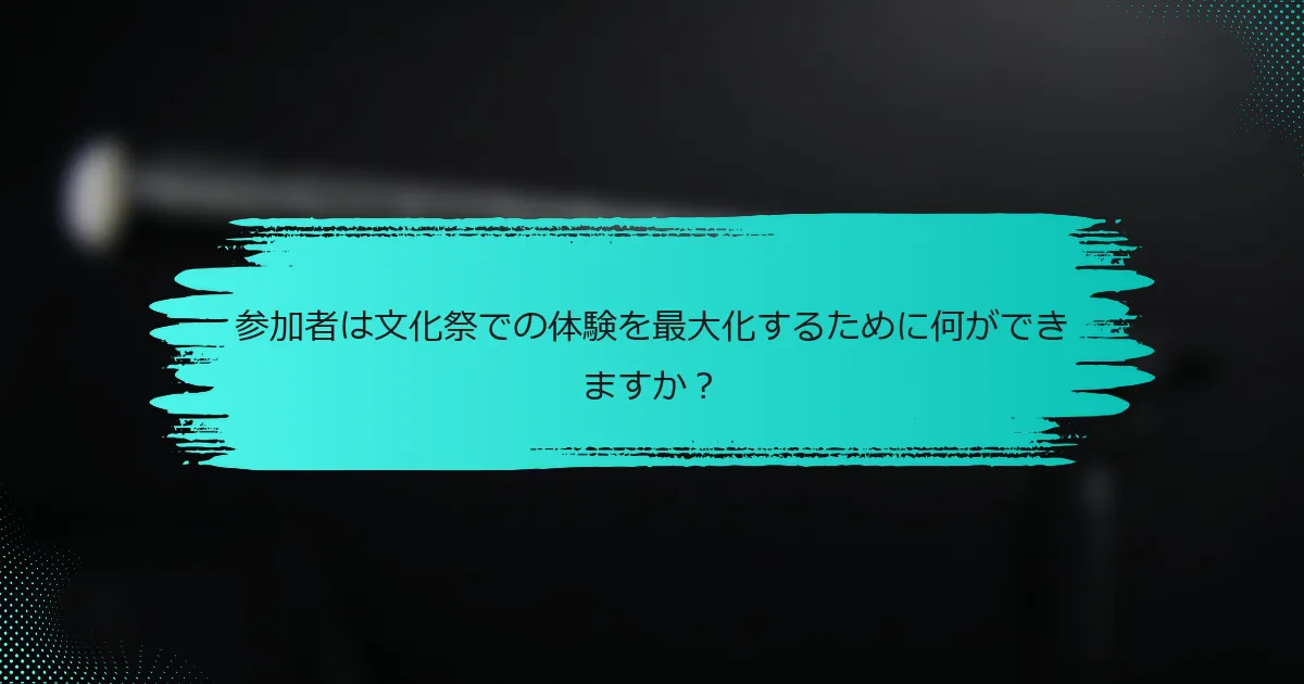 参加者は文化祭での体験を最大化するために何ができますか？