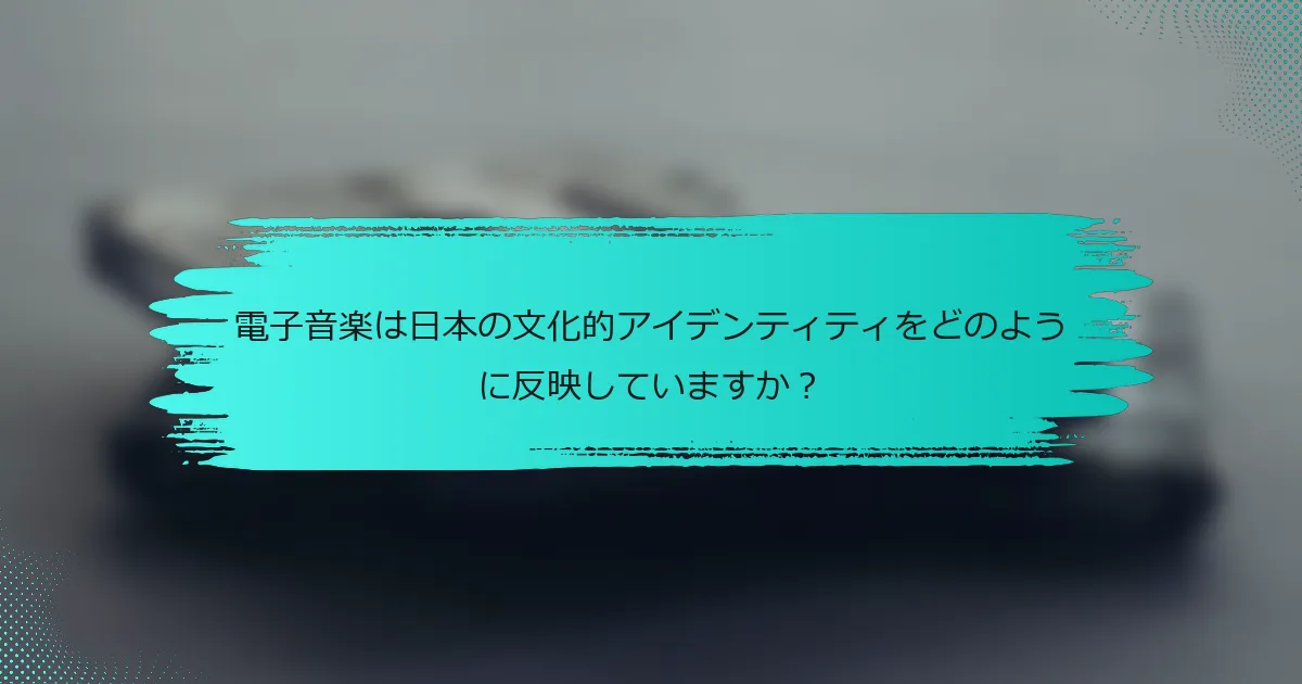 電子音楽は日本の文化的アイデンティティをどのように反映していますか？
