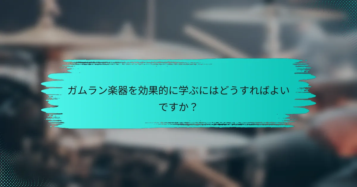 ガムラン楽器を効果的に学ぶにはどうすればよいですか？