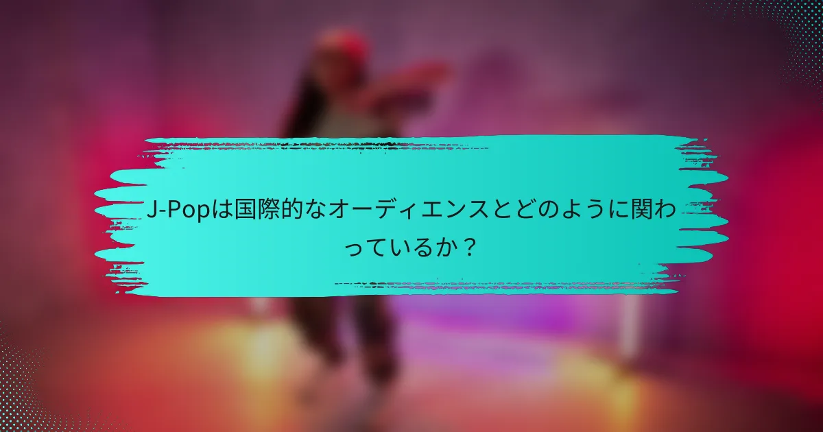 J-Popは国際的なオーディエンスとどのように関わっているか？