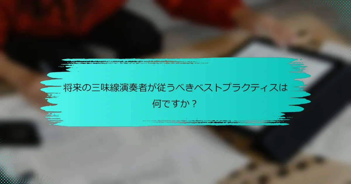 将来の三味線演奏者が従うべきベストプラクティスは何ですか？
