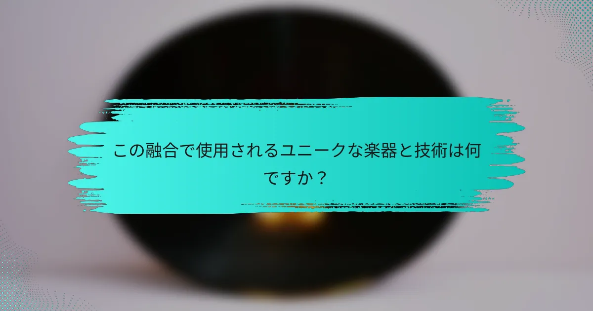 この融合で使用されるユニークな楽器と技術は何ですか？