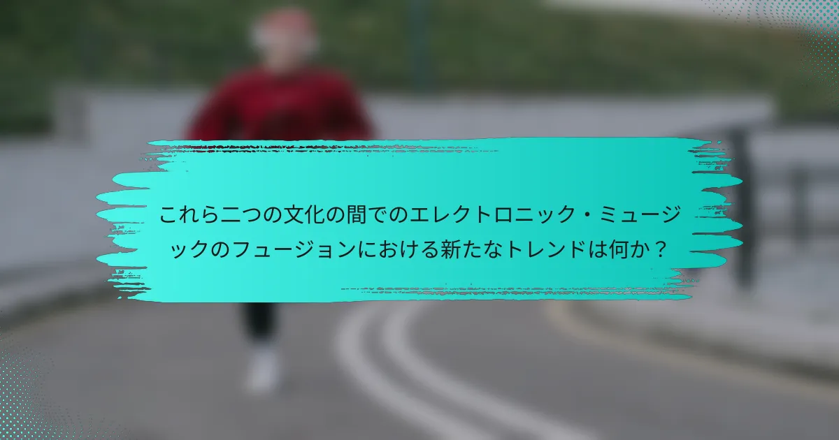 これら二つの文化の間でのエレクトロニック・ミュージックのフュージョンにおける新たなトレンドは何か？