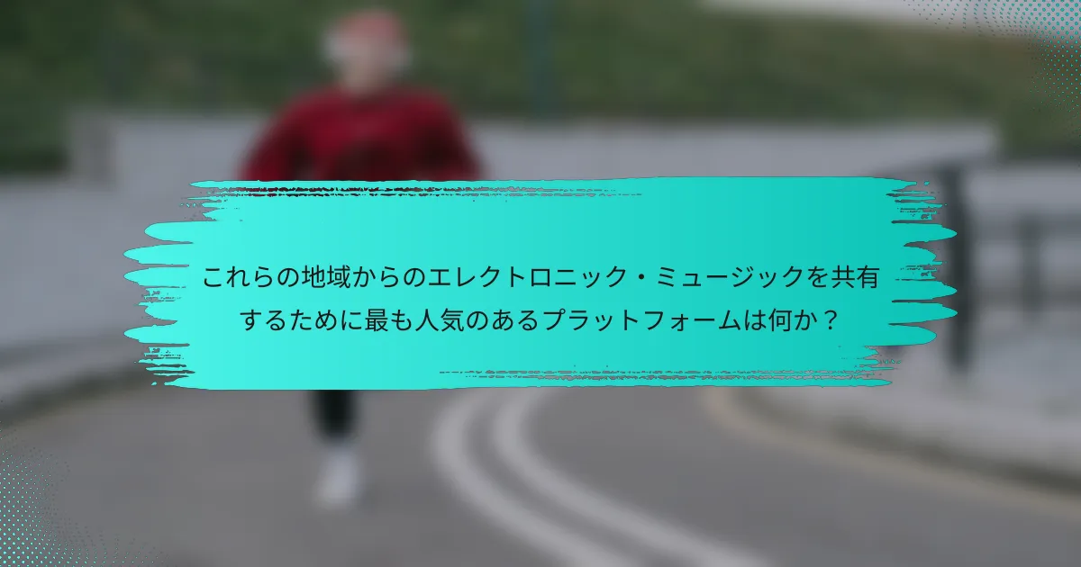 これらの地域からのエレクトロニック・ミュージックを共有するために最も人気のあるプラットフォームは何か？