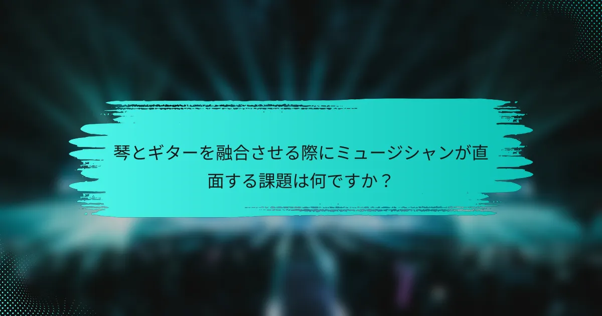 琴とギターを融合させる際にミュージシャンが直面する課題は何ですか？