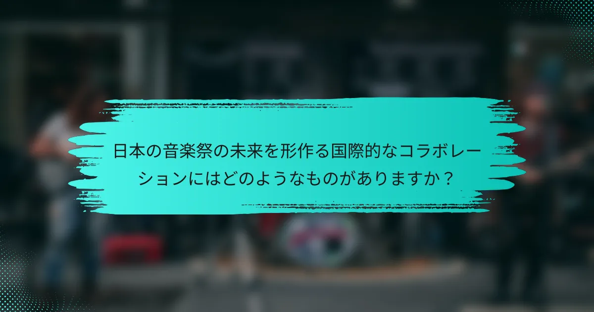 日本の音楽祭の未来を形作る国際的なコラボレーションにはどのようなものがありますか？