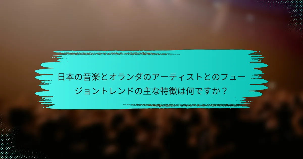 日本の音楽とオランダのアーティストとのフュージョントレンドの主な特徴は何ですか？