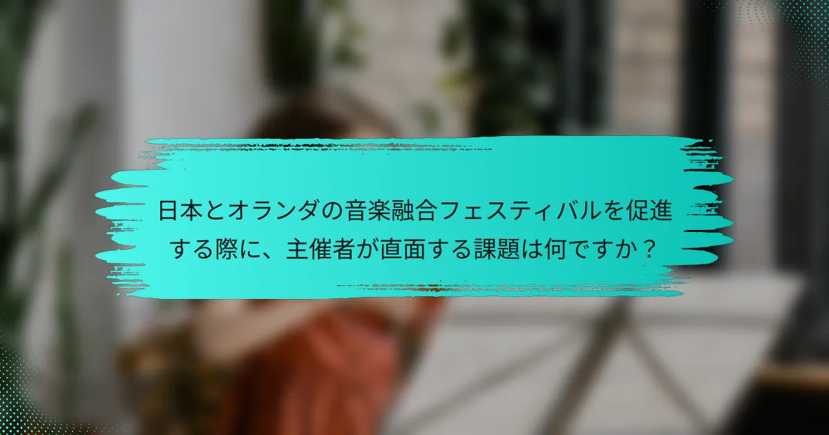日本とオランダの音楽融合フェスティバルを促進する際に、主催者が直面する課題は何ですか？