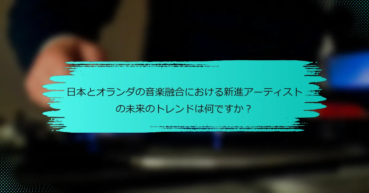 日本とオランダの音楽融合における新進アーティストの未来のトレンドは何ですか？
