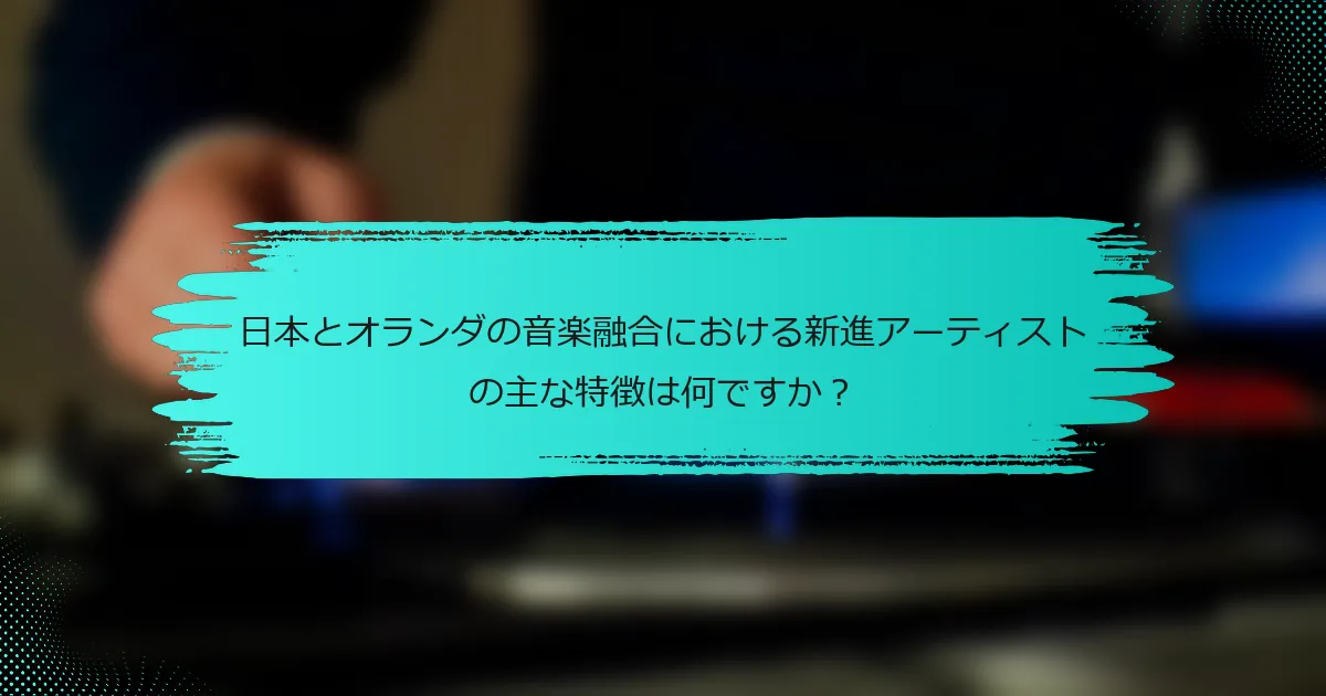 日本とオランダの音楽融合における新進アーティストの主な特徴は何ですか？