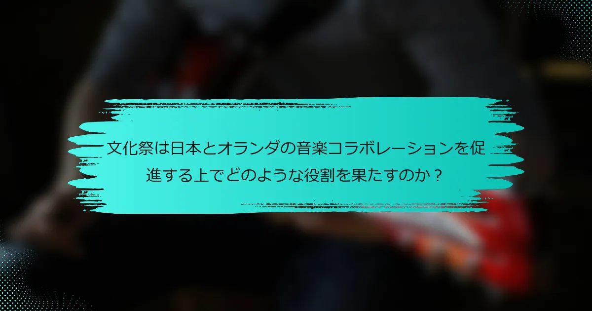 文化祭は日本とオランダの音楽コラボレーションを促進する上でどのような役割を果たすのか？