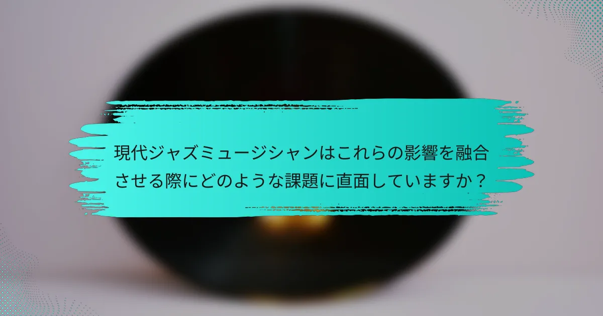 現代ジャズミュージシャンはこれらの影響を融合させる際にどのような課題に直面していますか？