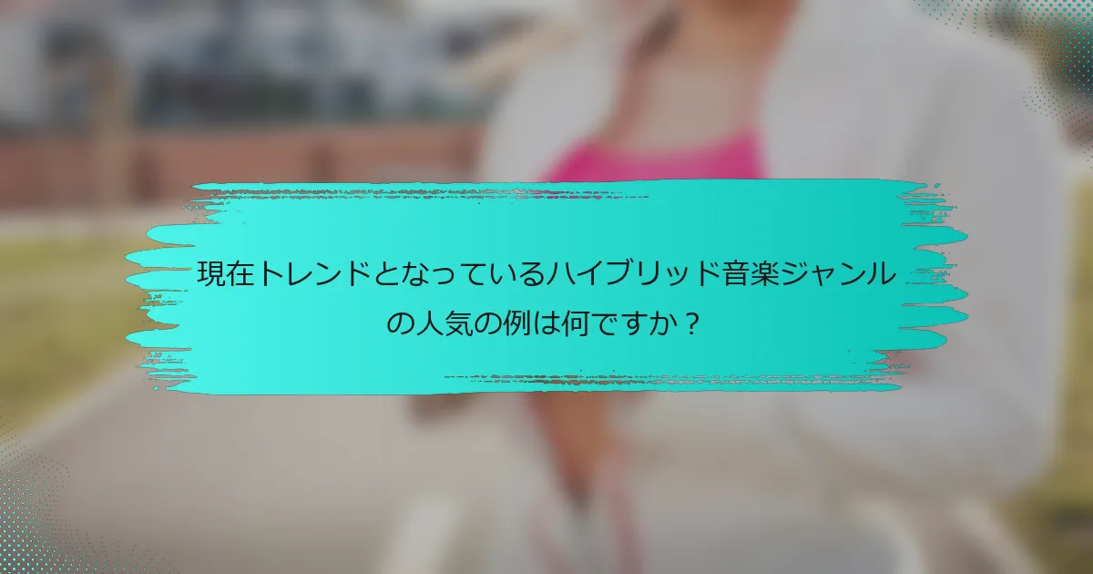 現在トレンドとなっているハイブリッド音楽ジャンルの人気の例は何ですか？