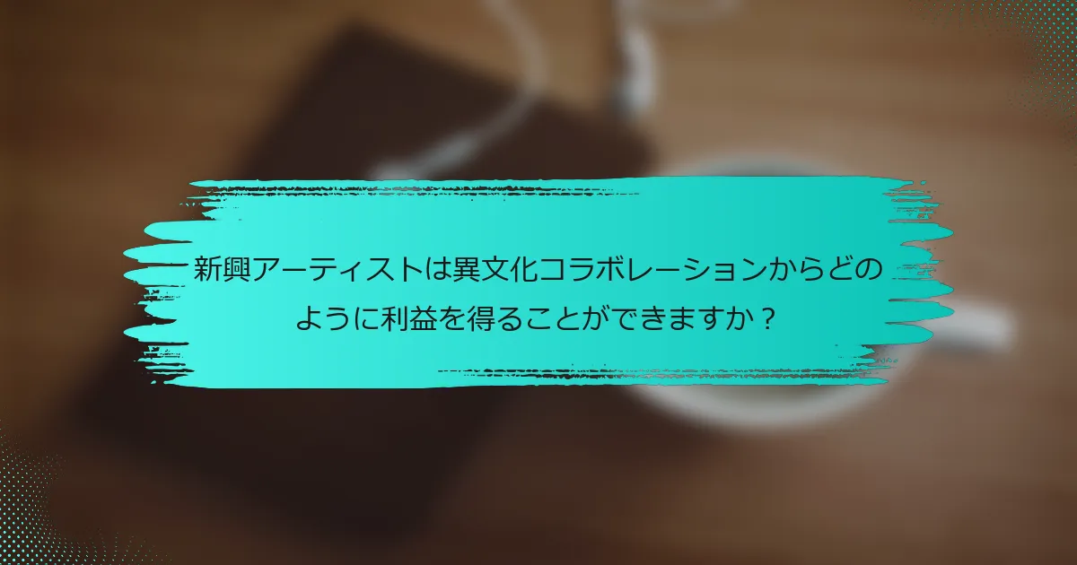 新興アーティストは異文化コラボレーションからどのように利益を得ることができますか？