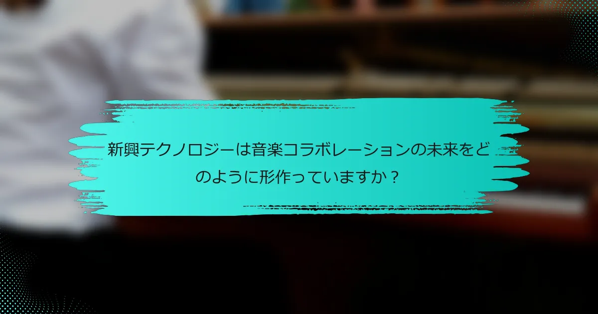新興テクノロジーは音楽コラボレーションの未来をどのように形作っていますか？