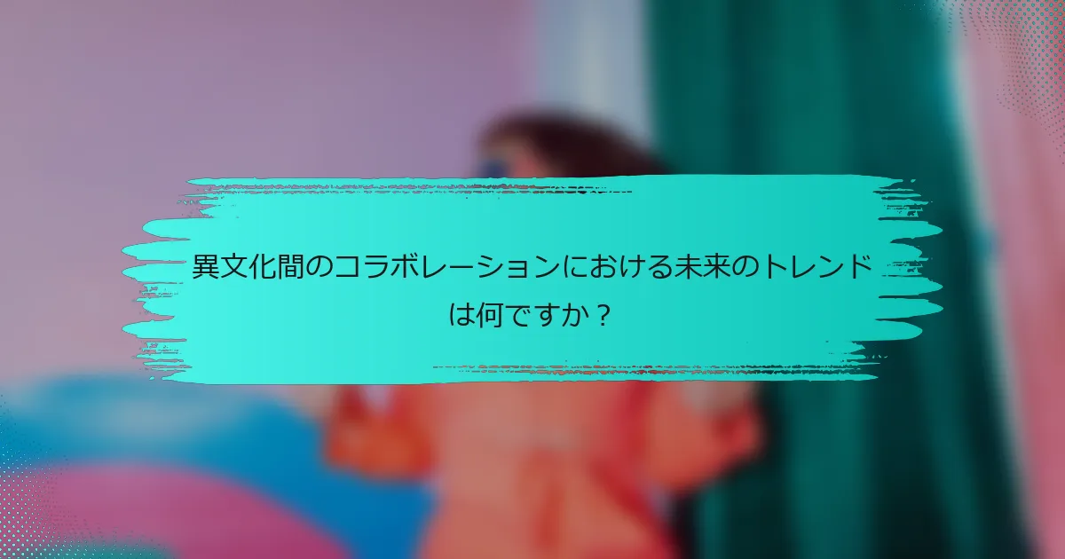 異文化間のコラボレーションにおける未来のトレンドは何ですか？
