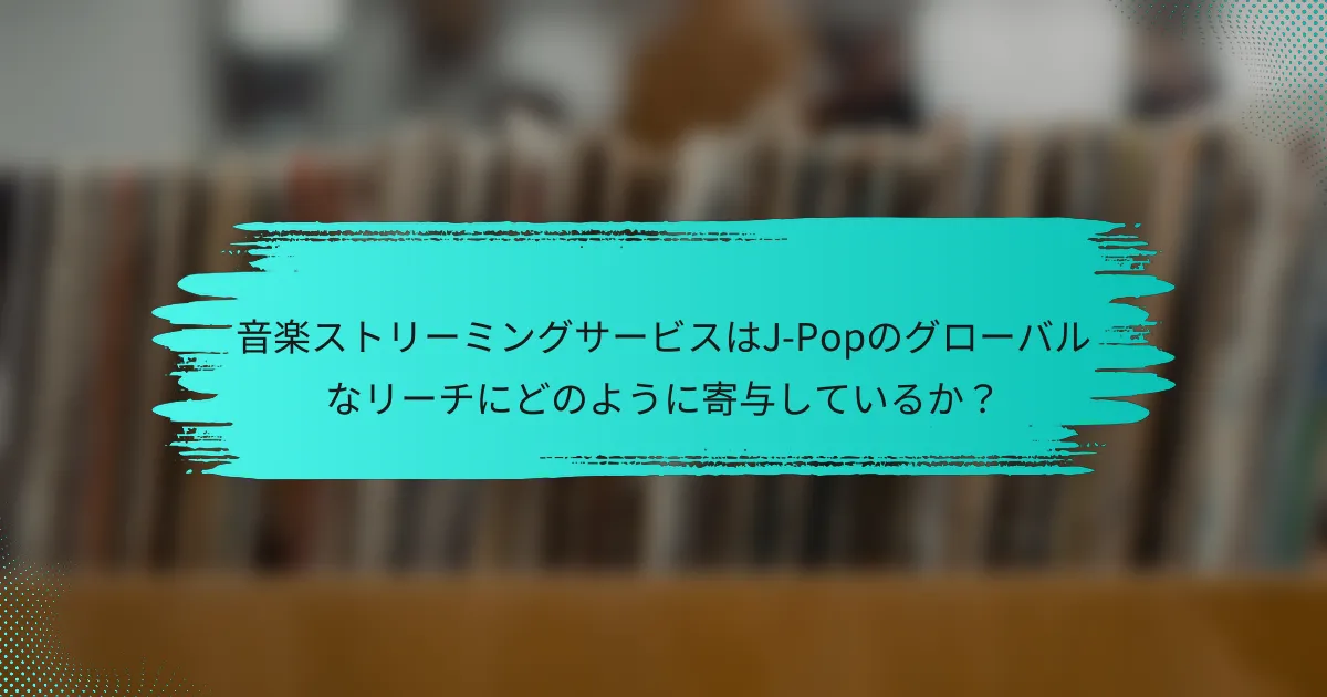 音楽ストリーミングサービスはJ-Popのグローバルなリーチにどのように寄与しているか？