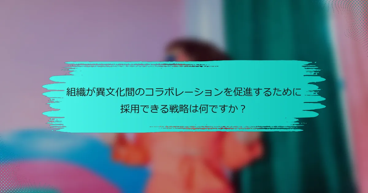 組織が異文化間のコラボレーションを促進するために採用できる戦略は何ですか？